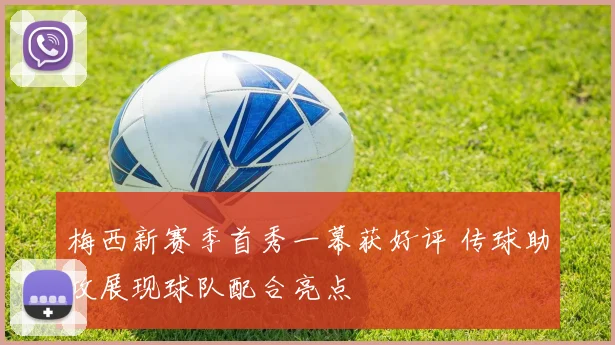 梅西新赛季首秀一幕获好评 传球助攻展现球队配合亮点