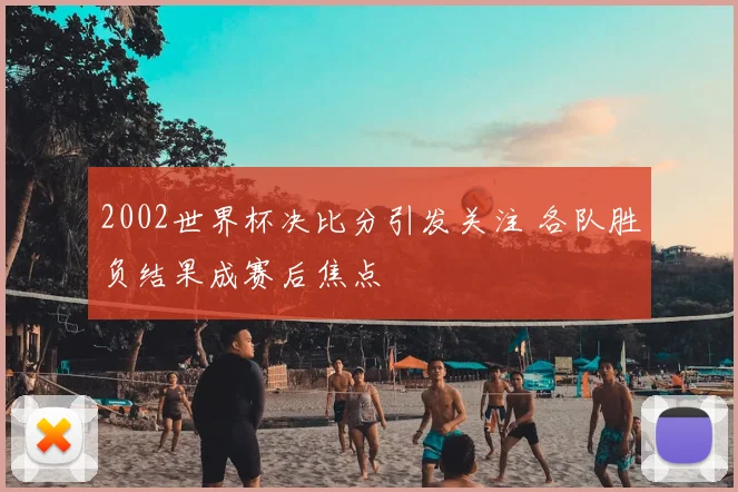 2002世界杯决比分引发关注 各队胜负结果成赛后焦点