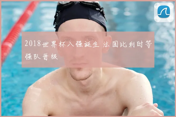 2018世界杯八强诞生 法国比利时等强队晋级