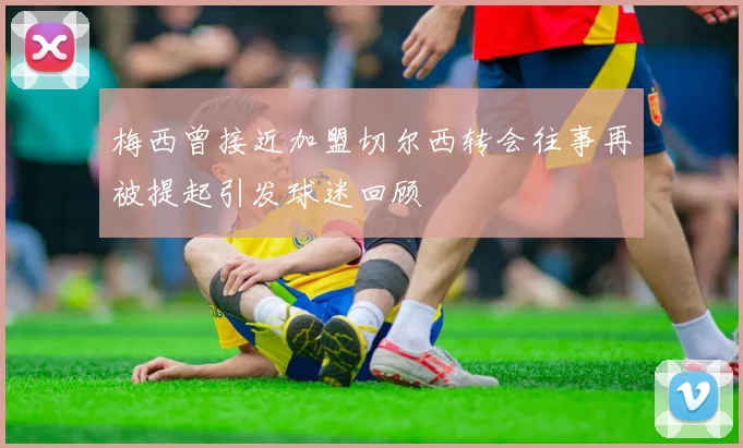 梅西曾接近加盟切尔西转会往事再被提起引发球迷回顾