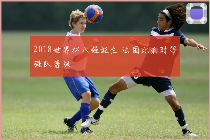 2018世界杯八强诞生 法国比利时等强队晋级