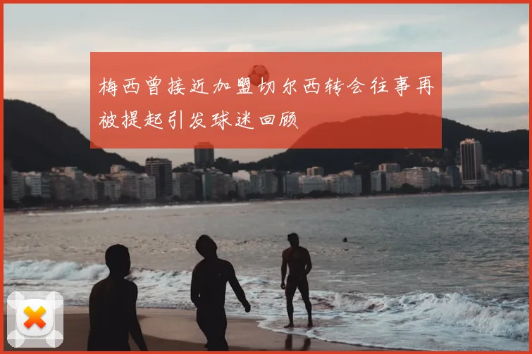 梅西曾接近加盟切尔西转会往事再被提起引发球迷回顾