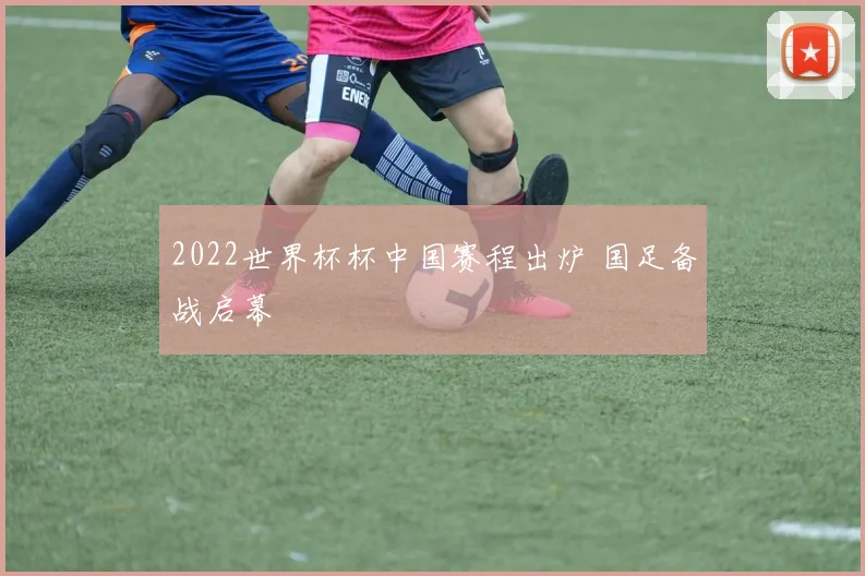 2022世界杯杯中国赛程出炉 国足备战启幕
