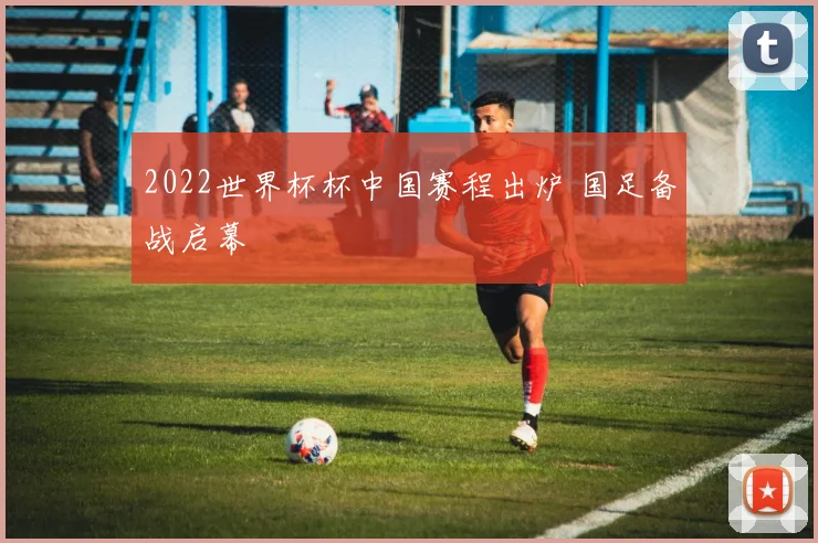 2022世界杯杯中国赛程出炉 国足备战启幕