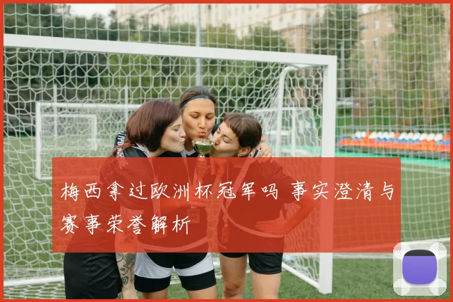 梅西拿过欧洲杯冠军吗 事实澄清与赛事荣誉解析