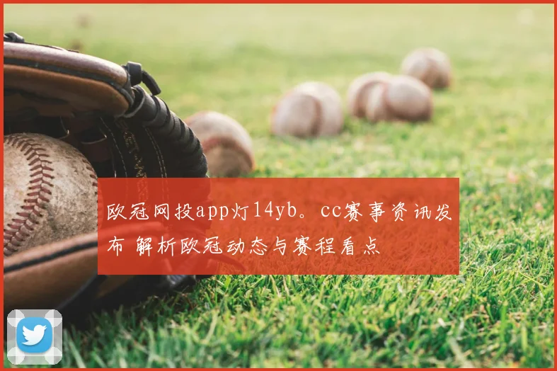 欧冠网投app灯14yb。cc赛事资讯发布 解析欧冠动态与赛程看点