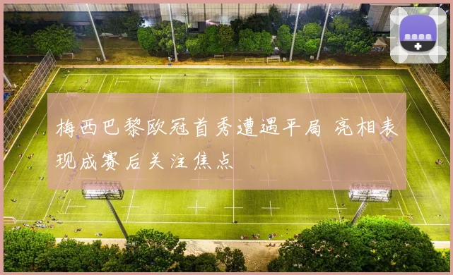 梅西巴黎欧冠首秀遭遇平局 亮相表现成赛后关注焦点
