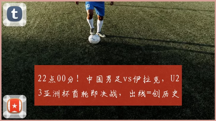 22点00分!中国男足vs伊拉克,U23亚洲杯首轮即决战,出线=创历史