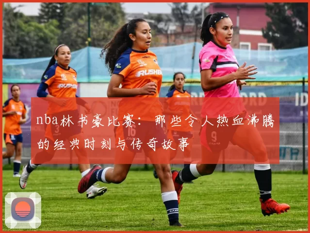nba林书豪比赛:那些令人热血沸腾的经典时刻与传奇故事