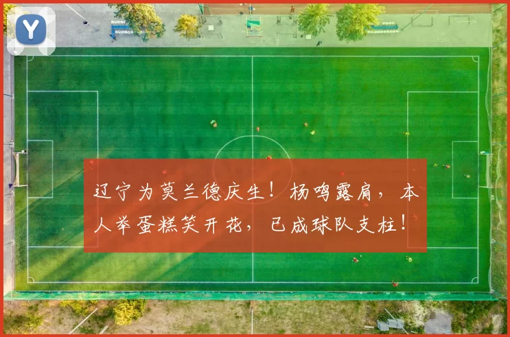 辽宁为莫兰德庆生！杨鸣露肩，本人举蛋糕笑开花，已成球队支柱！