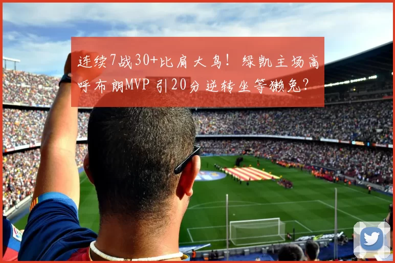 连续7战30+比肩大鸟！绿凯主场高呼布朗MVP 引20分逆转坐等獭兔？