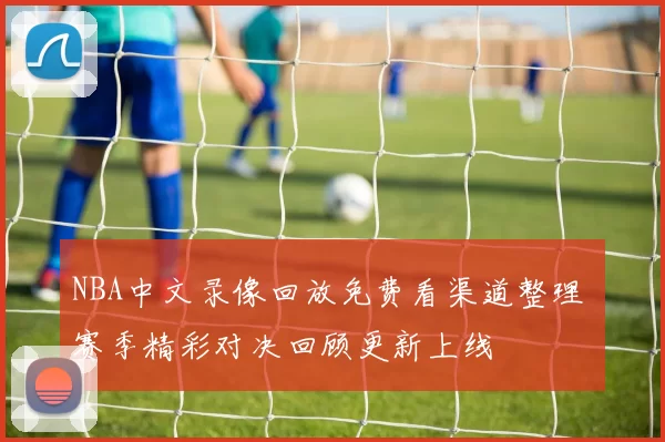 NBA中文录像回放免费看渠道整理 赛季精彩对决回顾更新上线