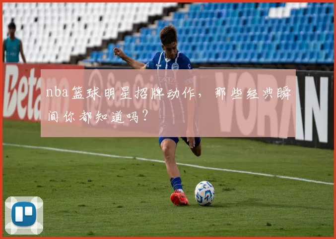 nba篮球明星招牌动作，那些经典瞬间你都知道吗？