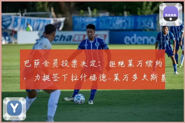 巴萨会员投票决定：拒绝莱万续约，力挺签下拉什福德_莱万多夫斯基_前锋_未来