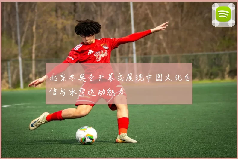 北京冬奥会开幕式展现中国文化自信与冰雪运动魅力