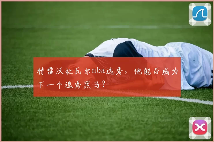 特雷沃杜瓦尔nba选秀，他能否成为下一个选秀黑马？