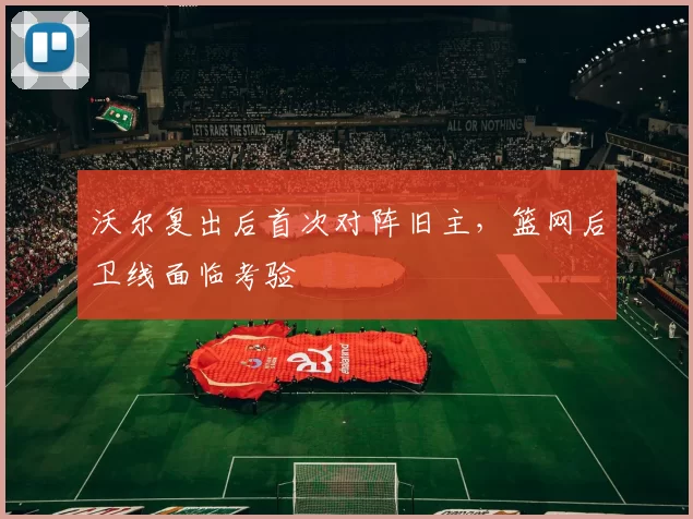 沃尔复出后首次对阵旧主，篮网后卫线面临考验