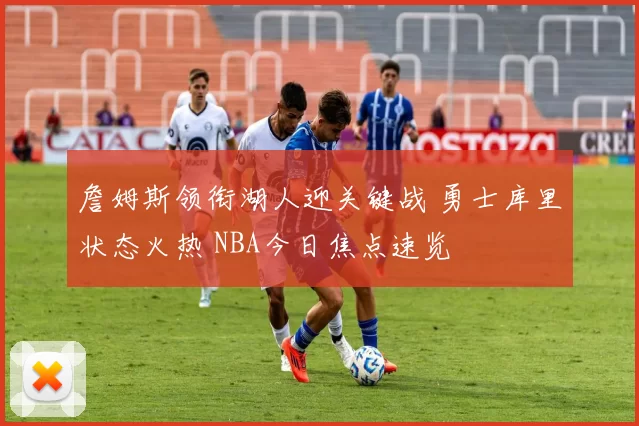 詹姆斯领衔湖人迎关键战 勇士库里状态火热 NBA今日焦点速览