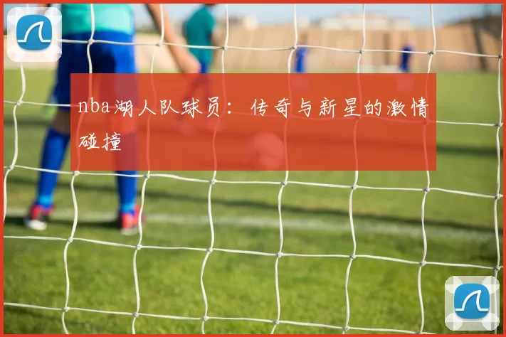 nba湖人队球员：传奇与新星的激情碰撞