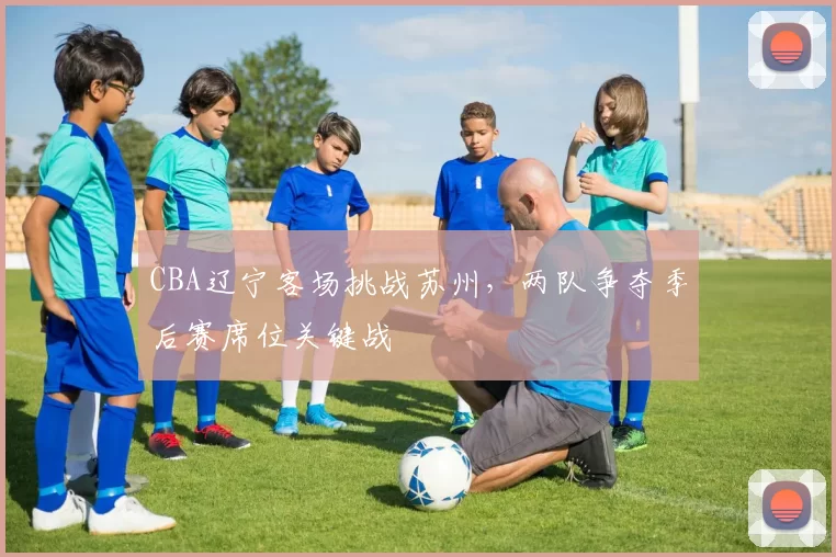 CBA辽宁客场挑战苏州,两队争夺季后赛席位关键战