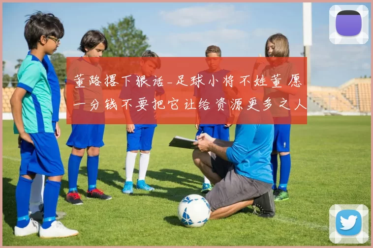 董路撂下狠话_足球小将不姓董 愿一分钱不要把它让给资源更多之人