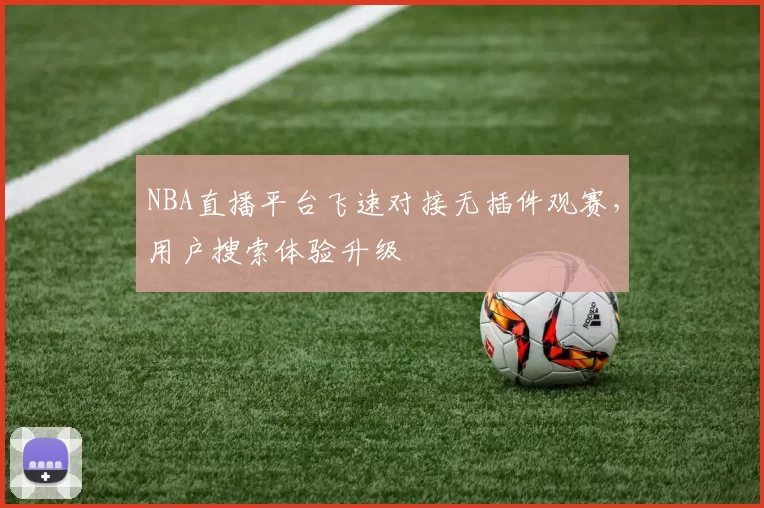 NBA直播平台飞速对接无插件观赛，用户搜索体验升级