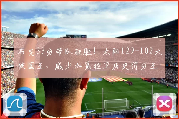 布克33分带队狂胜！太阳129-102大破国王，威少加冕控卫历史得分王_比赛_NBA_尼克斯