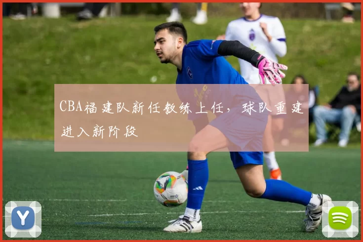 CBA福建队新任教练上任，球队重建进入新阶段