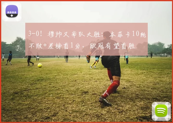 3-0！穆帅又率队大胜：本菲卡10轮不败+差榜首1分，欧冠有望首胜