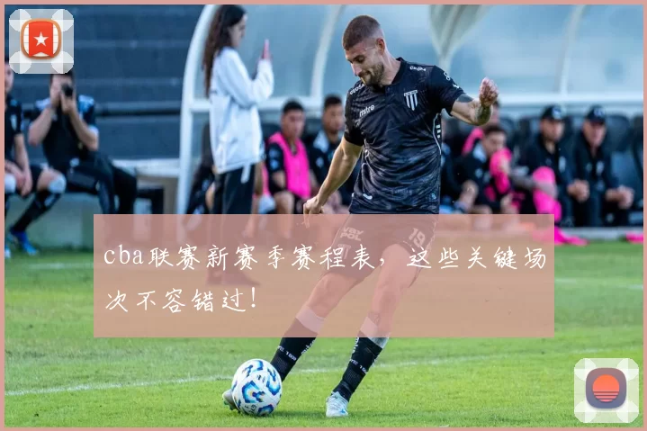 cba联赛新赛季赛程表,这些关键场次不容错过!