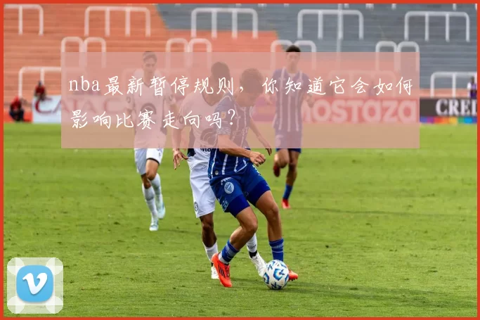 nba最新暂停规则,你知道它会如何影响比赛走向吗?