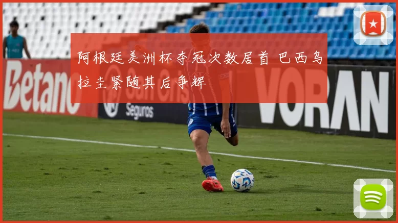 阿根廷美洲杯夺冠次数居首 巴西乌拉圭紧随其后争辉