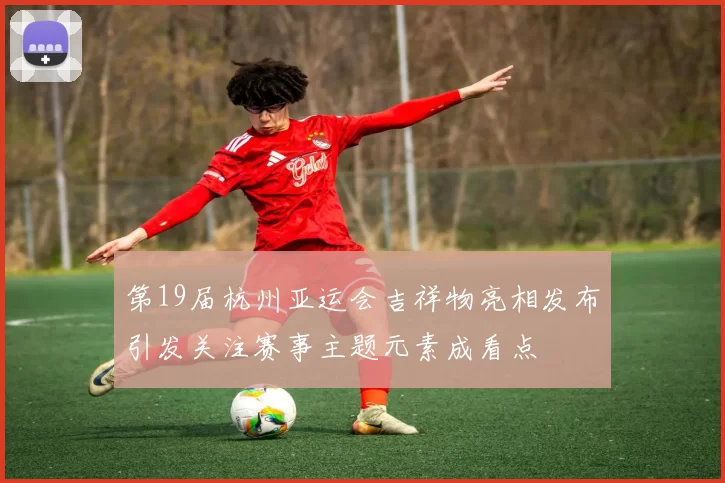 第19届杭州亚运会吉祥物亮相发布引发关注赛事主题元素成看点