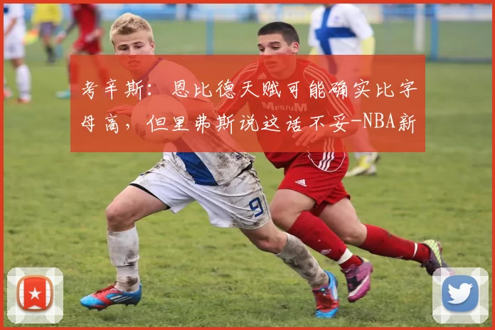 考辛斯:恩比德天赋可能确实比字母高,但里弗斯说这话不妥-NBA新闻
