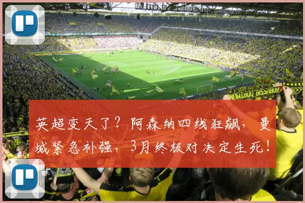 英超变天了？阿森纳四线狂飙，曼城紧急补强，3月终极对决定生死！_本赛季_欧冠_马德里竞技