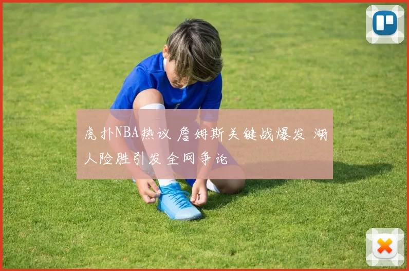 虎扑NBA热议 詹姆斯关键战爆发 湖人险胜引发全网争论