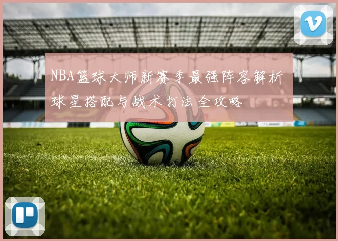 NBA篮球大师新赛季最强阵容解析 球星搭配与战术打法全攻略