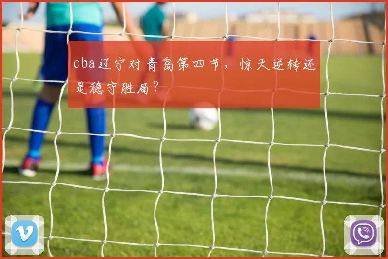 cba辽宁对青岛第四节，惊天逆转还是稳守胜局？