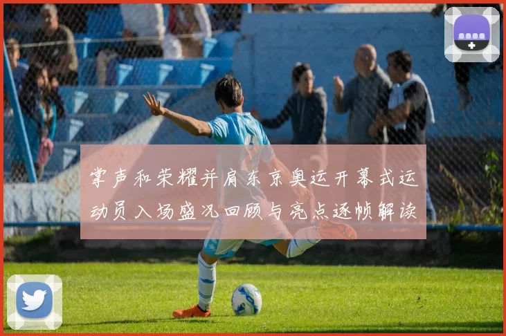掌声和荣耀并肩东京奥运开幕式运动员入场盛况回顾与亮点逐帧解读