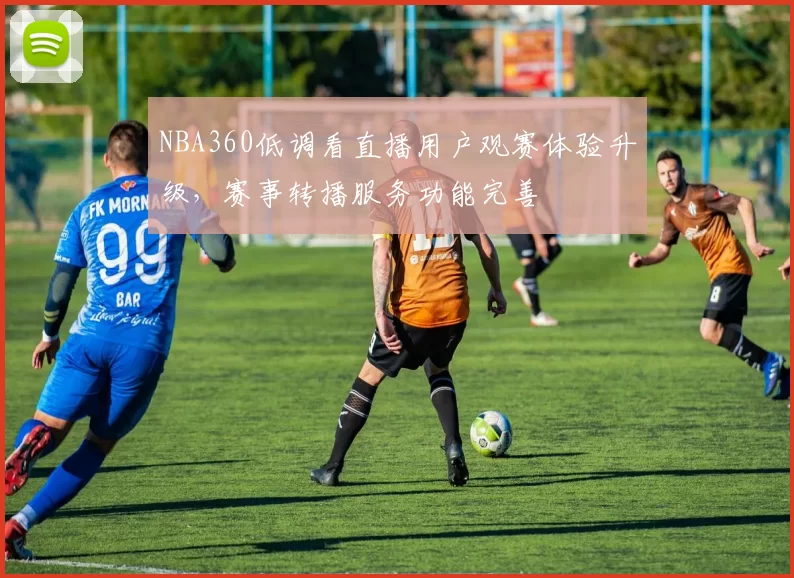 NBA360低调看直播用户观赛体验升级，赛事转播服务功能完善