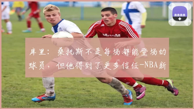 库里：桑托斯不是每场都能登场的球员，但他得到了更多信任-NBA新闻