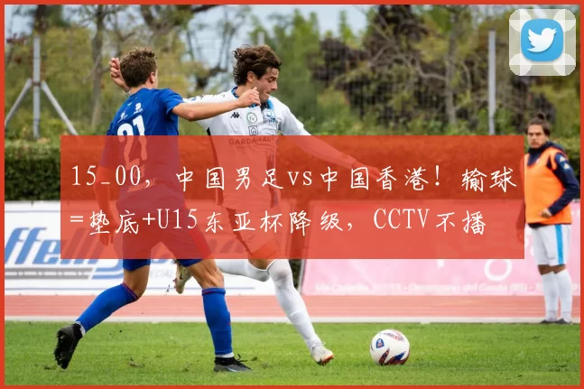 15_00，中国男足vs中国香港！输球=垫底+U15东亚杯降级，CCTV不播