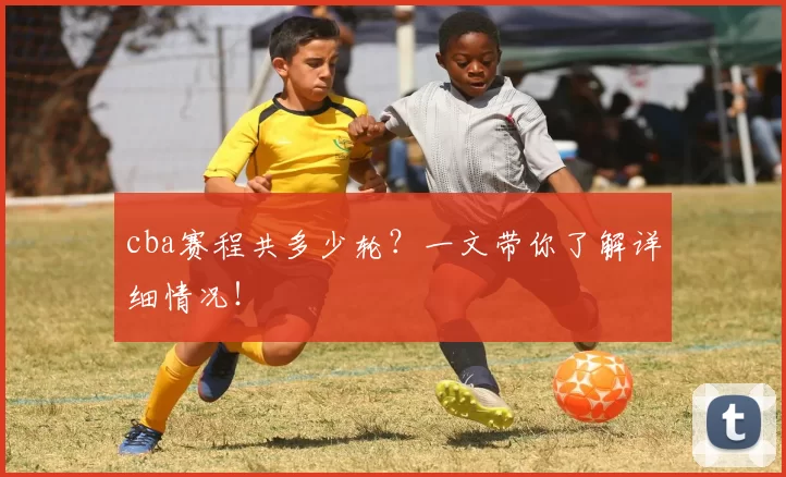 cba赛程共多少轮？一文带你了解详细情况！