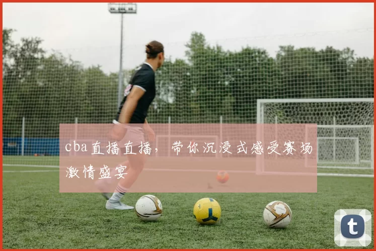 cba直播直播，带你沉浸式感受赛场激情盛宴