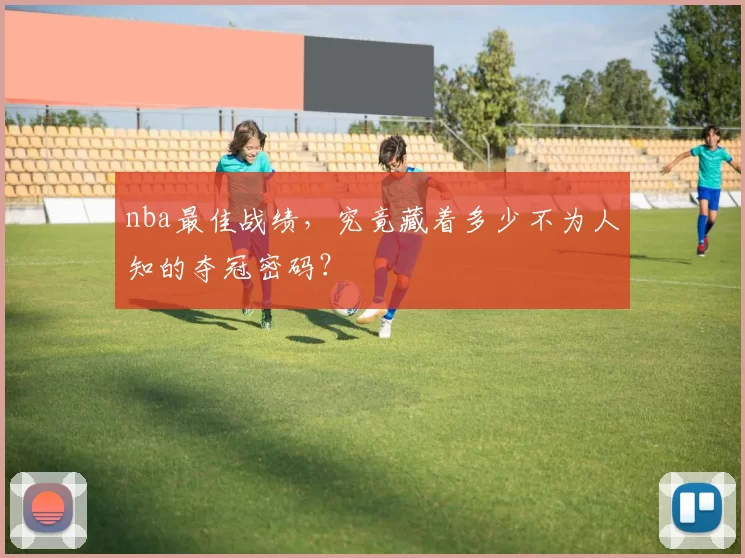 nba最佳战绩,究竟藏着多少不为人知的夺冠密码?