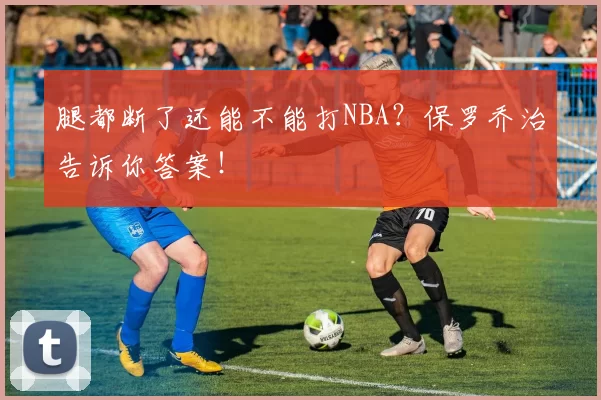 腿都断了还能不能打NBA？保罗乔治告诉你答案！