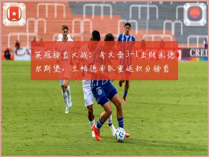 英冠榜首大战：考文垂3-1击败米德尔斯堡，兰帕德率队重返积分榜首_比赛_赛季_冲超