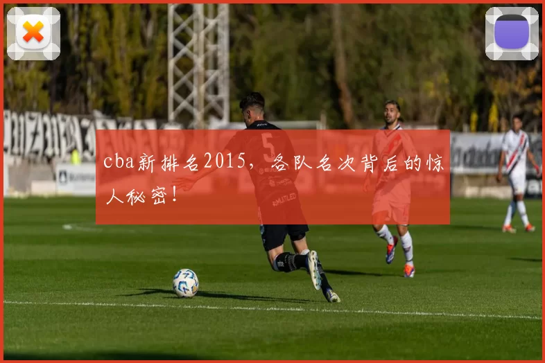 cba新排名2015，各队名次背后的惊人秘密！