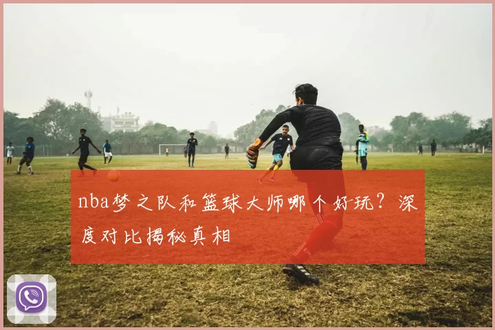 nba梦之队和篮球大师哪个好玩？深度对比揭秘真相