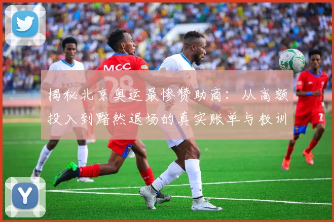 揭秘北京奥运最惨赞助商:从高额投入到黯然退场的真实账单与教训曝光